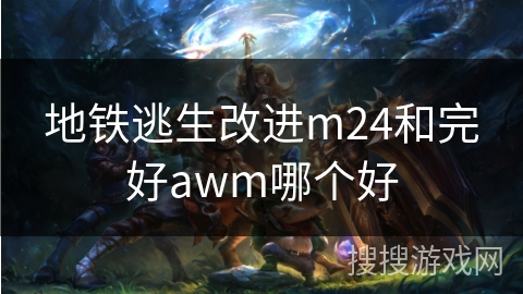 地铁逃生改进m24和完好awm哪个好