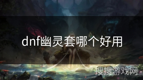 dnf幽灵套哪个好用 dnf幽灵套哪个好用