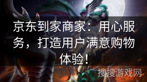 京东到家商家:用心服务,打造用户满意购物体验! 京东到家商家:用心服务,打造用户满意购物体验!