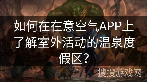 如何在在意空气APP上了解室外活动的温泉度假区？