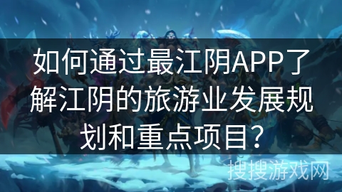 如何通过最江阴APP了解江阴的旅游业发展规划和重点项目？