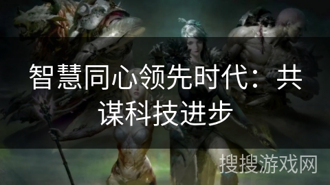 智慧同心领先时代：共谋科技进步