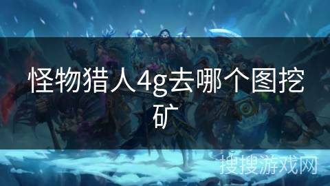 怪物猎人4g去哪个图挖矿 怪物猎人4g去哪个图挖矿