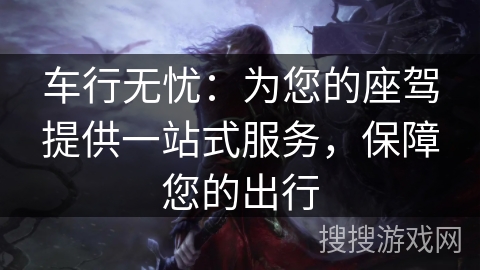 车行无忧:为您的座驾提供一站式服务,保障您的出行 车行无忧:为您的座驾提供一站式服务,保障您的出行