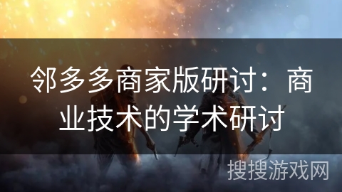 邻多多商家版研讨：商业技术的学术研讨