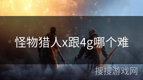 怪物猎人x跟4g哪个难 怪物猎人x跟4g哪个难