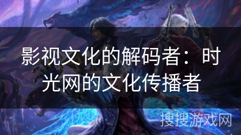 影视文化的解码者：时光网的文化传播者