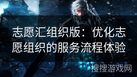 志愿汇组织版：优化志愿组织的服务流程体验