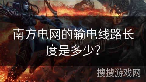 南方电网的输电线路长度是多少？