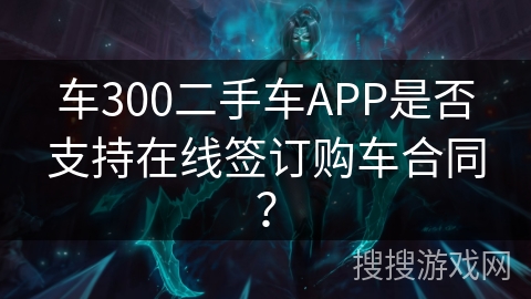 车300二手车APP是否支持在线签订购车合同？