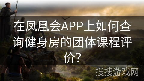 在凤凰会APP上如何查询健身房的团体课程评价？