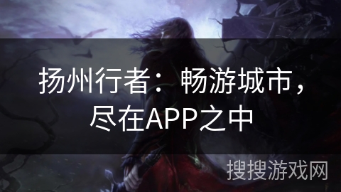 扬州行者:畅游城市,尽在APP之中 扬州行者:畅游城市,尽在APP之中