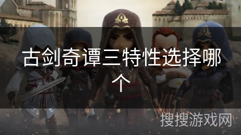 古剑奇谭三特性选择哪个 古剑奇谭三特性选择哪个