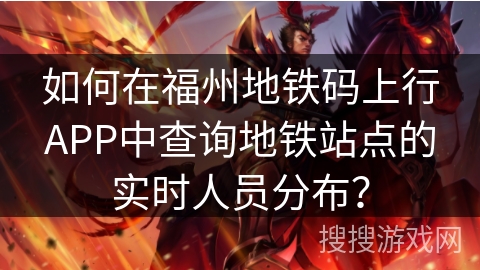 如何在福州地铁码上行APP中查询地铁站点的实时人员分布？