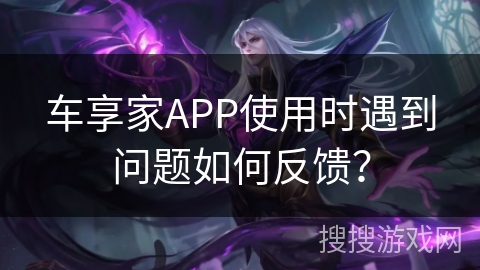 车享家APP使用时遇到问题如何反馈? 车享家APP使用时遇到问题如何反馈?