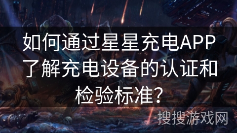 如何通过星星充电APP了解充电设备的认证和检验标准？