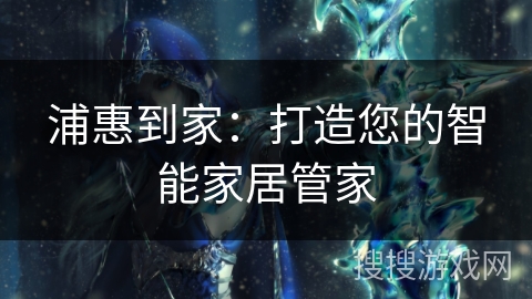 浦惠到家：打造您的智能家居管家