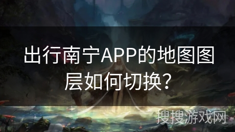 出行南宁APP的地图图层如何切换？