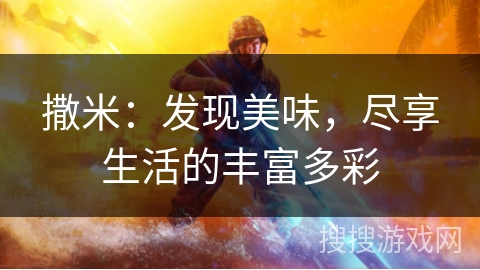 撒米:发现美味,尽享生活的丰富多彩 撒米:发现美味,尽享生活的丰富多彩