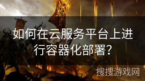 如何在云服务平台上进行容器化部署？