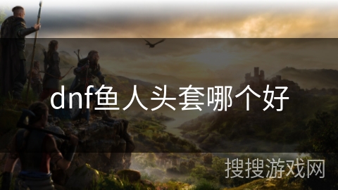 dnf鱼人头套哪个好 dnf鱼人头套哪个好