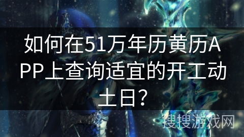 如何在51万年历黄历APP上查询适宜的开工动土日？