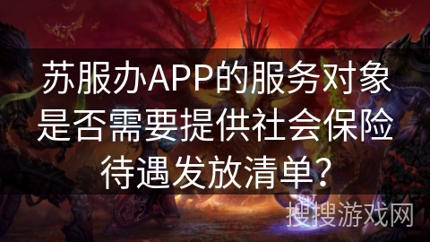 苏服办APP的服务对象是否需要提供社会保险待遇发放清单？