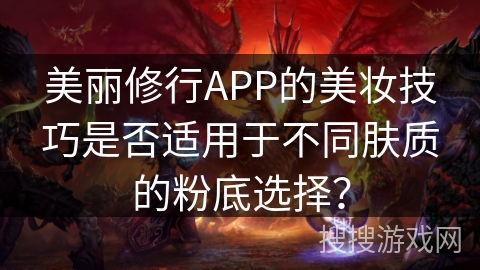 美丽修行APP的美妆技巧是否适用于不同肤质的粉底选择？