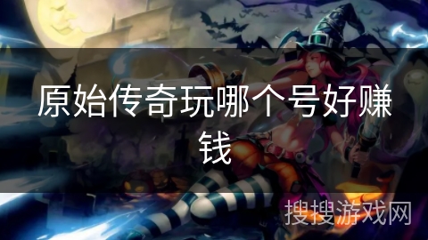 原始传奇玩哪个号好赚钱
