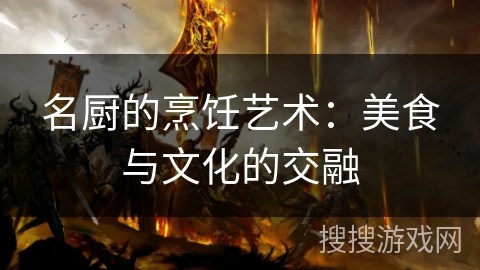 名厨的烹饪艺术:美食与文化的交融 名厨的烹饪艺术:美食与文化的交融