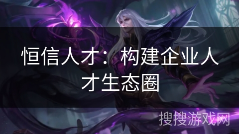 恒信人才:构建企业人才生态圈 恒信人才:构建企业人才生态圈