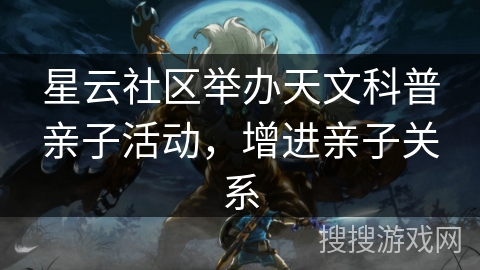 星云社区举办天文科普亲子活动,增进亲子关系 星云社区举办天文科普亲子活动,增进亲子关系