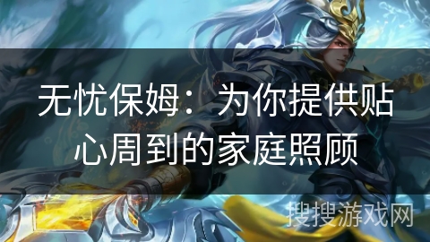 无忧保姆：为你提供贴心周到的家庭照顾