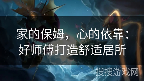 家的保姆，心的依靠：好师傅打造舒适居所