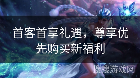 首客首享礼遇，尊享优先购买新福利