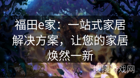 福田e家:一站式家居解决方案,让您的家居焕然一新 福田e家:一站式家居解决方案,让您的家居焕然一新