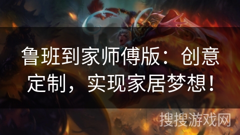 鲁班到家师傅版：创意定制，实现家居梦想！