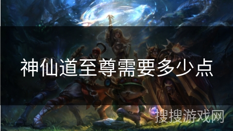 神仙道至尊需要多少点