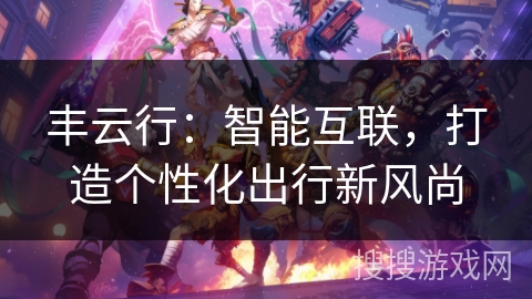 丰云行:智能互联,打造个性化出行新风尚 丰云行:智能互联,打造个性化出行新风尚