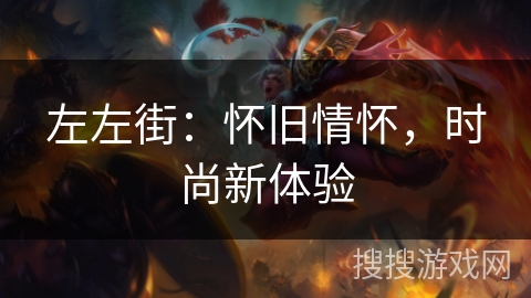 左左街:怀旧情怀,时尚新体验 左左街:怀旧情怀,时尚新体验