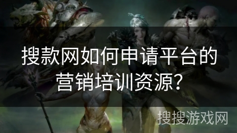 搜款网如何申请平台的营销培训资源？