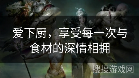 爱下厨，享受每一次与食材的深情相拥