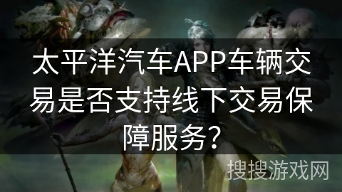 太平洋汽车APP车辆交易是否支持线下交易保障服务？