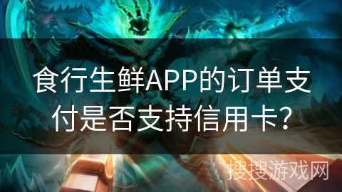 食行生鲜APP的订单支付是否支持信用卡？