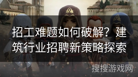 招工难题如何破解？建筑行业招聘新策略探索
