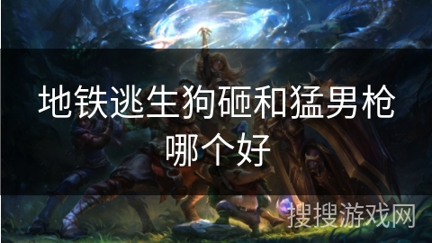 地铁逃生狗砸和猛男枪哪个好