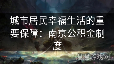 城市居民幸福生活的重要保障：南京公积金制度