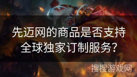 先迈网的商品是否支持全球独家订制服务？