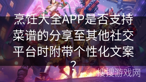 烹饪大全APP是否支持菜谱的分享至其他社交平台时附带个性化文案？
