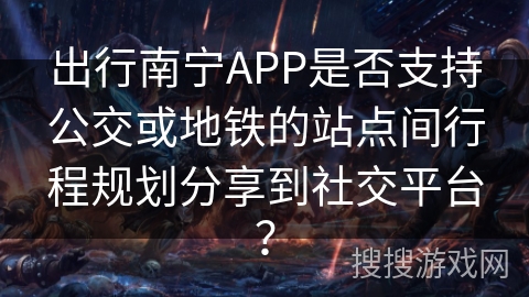 出行南宁APP是否支持公交或地铁的站点间行程规划分享到社交平台？